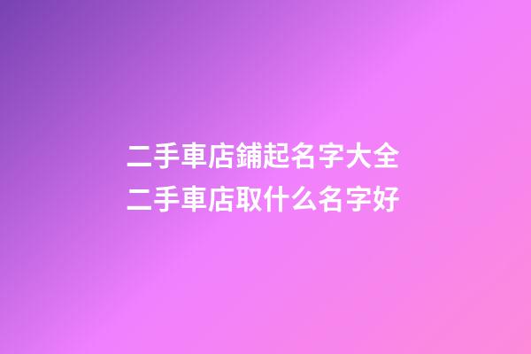 二手車店鋪起名字大全 二手車店取什么名字好-第1張-店鋪起名-玄機派